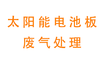太陽能電池板廢氣應(yīng)該怎么處理呢優勢領先？